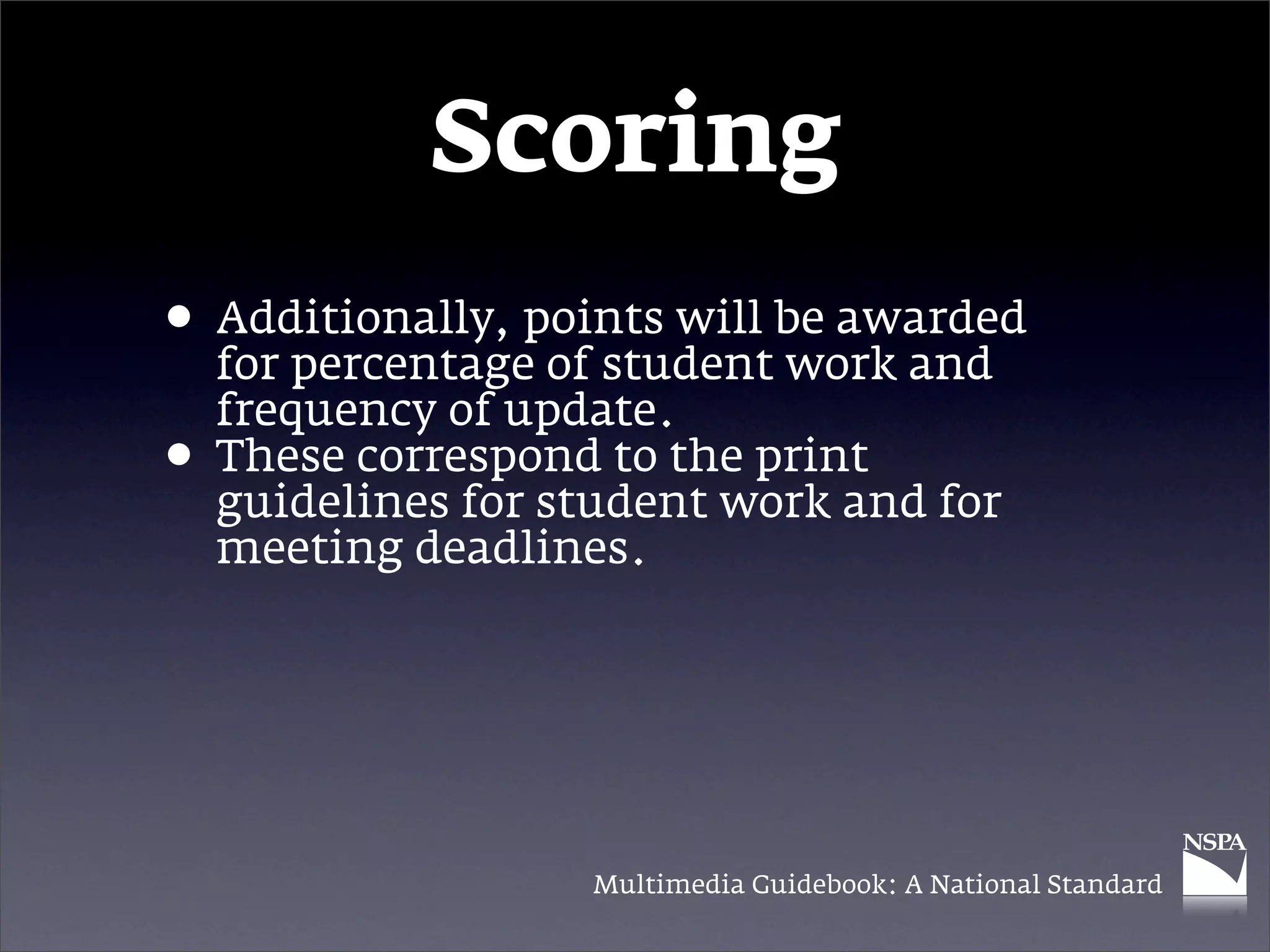Scoring
• Additionally, points will be awarded
  for percentage of student work and
    frequency of update.
•   These correspond to the print
    guidelines for student work and for
    meeting deadlines.




                    Multimedia Guidebook: A National Standard
 