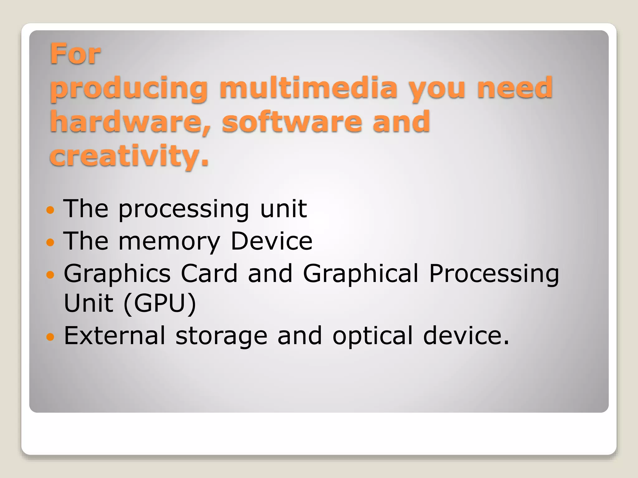 For
producing multimedia you need
hardware, software and
creativity.
 The processing unit
 The memory Device
 Graphics Card and Graphical Processing
Unit (GPU)
 External storage and optical device.
 