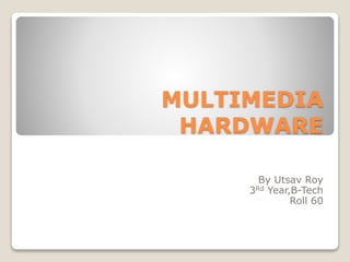 MULTIMEDIA
HARDWARE
By Utsav Roy
3Rd Year,B-Tech
Roll 60
 