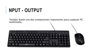 NPUT - OUTPUT
Teclado-Ratón son dos componentes importantes para cualquier PC
multimedia.
 