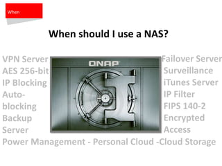 Failover Server
Surveillance
iTunes Server
IP Filter
FIPS 140-2
Encrypted
Access
VPN Server
AES 256-bit
IP Blocking
Auto-
blocking
Backup
Server
Power Management - Personal Cloud -Cloud Storage
When
When should I use a NAS?
 