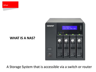 WHAT IS A NAS?
What
A Storage System that is accessible via a switch or router
 
