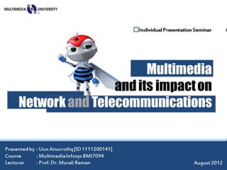 I ndi vi dual Pr esent at i on Sem nar
                                                                                             i




                           Multimedia
                     and its impact on
     Network and Telecommunications


Pr esent ed by      : U Ai nur r of i q [I D 1111200141]
                       un
C se
 our         : M t i m a I nf osys BM 7094
                ul     edi                I
Lect ur er   : Pr of . D . M al i R an
                        r ur        am                                            August 2012
 