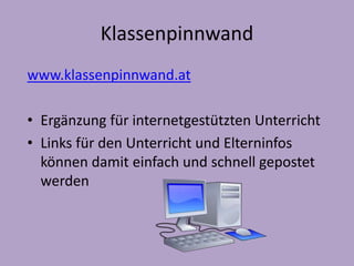 Klassenpinnwand 
www.klassenpinnwand.at 
• Ergänzung für internetgestützten Unterricht 
• Links für den Unterricht und Elterninfos 
können damit einfach und schnell gepostet 
werden 
 