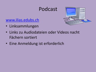Podcast 
www.ilias.edubs.ch 
• Linksammlungen 
• Links zu Audiodateien oder Videos nacht 
Fächern sortiert 
• Eine Anmeldung ist erforderlich 
 