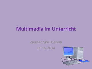 Multimedia im Unterricht 
Zauner Maria Anna 
UP SS 2014 
 