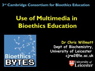 Dr Chris Willmott
Dept of Biochemistry,
University of Leicester
cjrw2@le.ac.uk
Use of Multimedia in
Bioethics Education
3rd
Cambridge Consortium for Bioethics Education
University of
Leicester
 