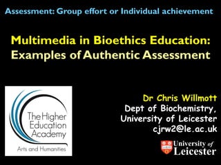 Assessment: Group effort or Individual achievement

Multimedia in Bioethics Education:
Examples of Authentic Assessment
Dr Chris Willmott
Dept of Biochemistry,
University of Leicester
cjrw2@le.ac.uk
University of

Leicester

 