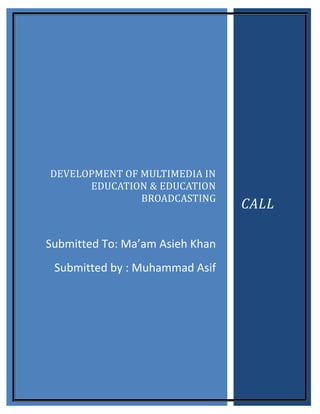 DEVELOPMENT OF MULTIMEDIA IN
      EDUCATION & EDUCATION
               BROADCASTING
                                 CALL

Submitted To: Ma’am Asieh Khan
 Submitted by : Muhammad Asif
 