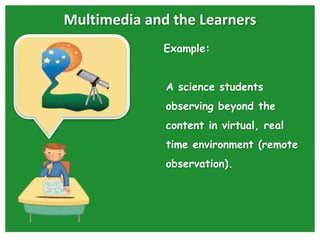 Multimedia and the Learners
Example:
A science students
observing beyond the
content in virtual, real
time environment (remote
observation).
 