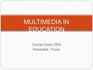 Course Code: EDA
Presented : Tumin
MULTIMEDIA IN
EDUCATION
 