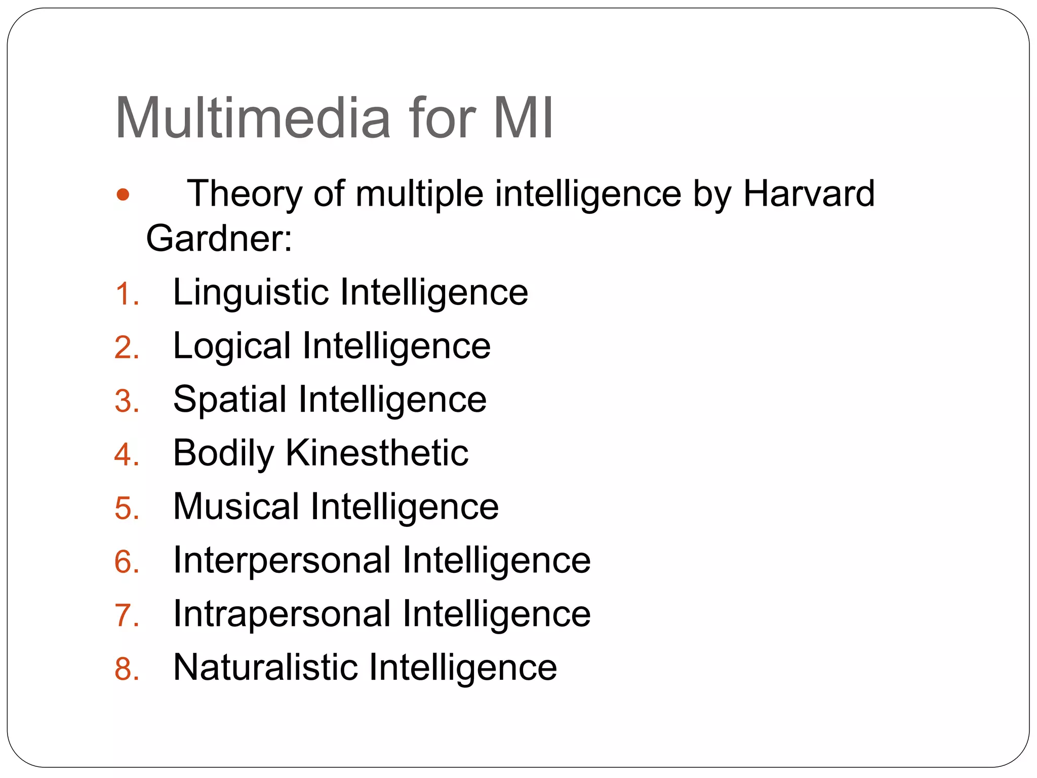 Multimedia for MI
 Theory of multiple intelligence by Harvard
Gardner:
1. Linguistic Intelligence
2. Logical Intelligence
3. Spatial Intelligence
4. Bodily Kinesthetic
5. Musical Intelligence
6. Interpersonal Intelligence
7. Intrapersonal Intelligence
8. Naturalistic Intelligence
 