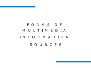 F O R M S O F
M U L T I M E D I A
I N F O R M A T I O N
S O U R C E S
 