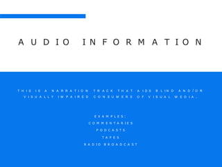 A U D I O I N F O R M A T I O N
A I D S B L I N D A N D / O RT H I S I S A N A R R A T I O N
V I S U A L L Y I M P A I R E D
T R A C K T H A T
C O N S U M E R S O F V I S U A L M E D I A .
E X A M P L E S :
C O M M E N T A R I E S
P O D C A S T S
T A P E S
R A D I O B R O A D C A S T
 