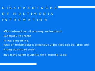 D I S A D V A N T A G E S
O F M U L T I M E D I A
I N F O R M A T I O N
●Non-interactive – if one-way, no feedback.
●Complex to create
●Time consuming.
●Use of multimedia is expensive video files can be large and
a long download time
may leave some students with nothing to do.
 