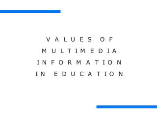 V A L U E S O F
M U L T I M E D I A
I N F O R M A T I O N
I N E D U C A T I O N
 
