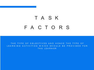 T A S K
F A C T O R S
T H E T Y P E O F O B J E C T I V E S A N D H E N C E T H E T Y P E O F
P R O V I D E D F O RL E A R N I N G A C T I V I T I E S W H I C H S H O U L D B E
T H E L E A R N E R
 