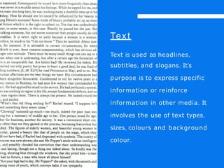 Text
Text is used as headlines,
subtitles, and slogans. It’s
purpose is to express specific
information or reinforce
information in other media. It
involves the use of text types,
sizes, colours and background
colour.
 