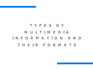 T Y P E S O F
M U L T I M E D I A
I N F O R M A T I O N A N D
T H E I R F O R M A T S
 