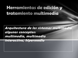 Arquitectura de los sistemas multimedia
algunos conceptos:
multimedia, multimedia
interactiva, hipermedia
 