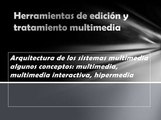 Arquitectura de los sistemas multimedia
algunos conceptos: multimedia,
multimedia interactiva, hipermedia
 