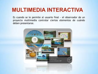 MULTIMEDIA INTERACTIVA
Es cuando se le permite al usuario final - el observador de un
proyecto multimedia controlar ciertos elementos de cuándo
deben presentarse.
 