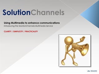 SolutionChannels Using Multimedia to enhance communications Introducing the SolutionChannels Multimedia Service CLARITY / SIMPLICITY / PRACTICALITY 