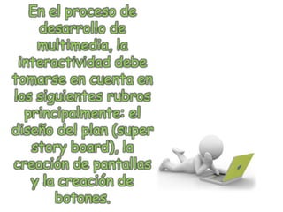 En el proceso de
desarrollo de
multimedia, la
interactividad debe
tomarse en cuenta en
los siguientes rubros
principalmente: el
diseño del plan (super
story board), la
creación de pantallas
y la creación de
botones.