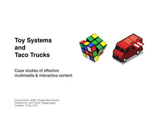 Toy Systems
and
Taco Trucks
Case studies of effective
multimedia & interactive content
Original Client: HHMI / Tangled Bank Studios
Prepared by: John Pavlus / Pavlus Ofﬁce
Updated: 12 Dec 2015 
 