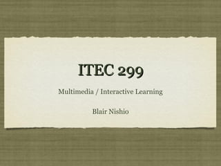 ITEC 299
Multimedia / Interactive Learning

          Blair Nishio
 