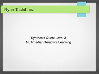 Ryan Tachibana




             Synthesis Quest Level 3
          Multimedia/Interactive Learning
 