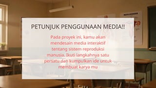 PETUNJUK PENGGUNAAN MEDIA!!
Pada proyek ini, kamu akan
mendesain media interaktif
tentang sistem reproduksi
manusia. Ikuti langkahnya satu
persatu dan kumpulkan ide untuk
membuat karya mu
 
