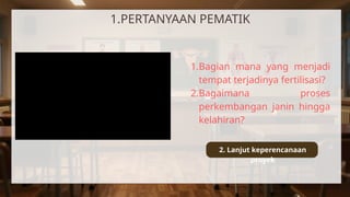 1.Bagian mana yang menjadi
tempat terjadinya fertilisasi?
2.Bagaimana proses
perkembangan janin hingga
kelahiran?
2. Lanjut keperencanaan
proyek
1.PERTANYAAN PEMATIK
 