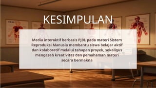 KESIMPULAN
Media interaktif berbasis PjBL pada materi Sistem
Reproduksi Manusia membantu siswa belajar aktif
dan kolaboratif melalui tahapan proyek, sekaligus
mengasah kreativitas dan pemahaman materi
secara bermakna
 