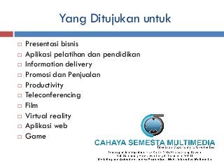 Yang Ditujukan untuk
   Presentasi bisnis
   Aplikasi pelatihan dan pendidikan
   Information delivery
   Promosi dan ...