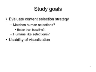 Study goals
●   Evaluate content selection strategy
    –   Matches human selections?
         ●   Better than baseline?
    –   Humans like selections?
●   Usability of visualization




                                          40
 