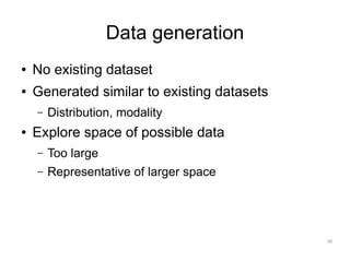 Data generation
●   No existing dataset
●   Generated similar to existing datasets
    –   Distribution, modality
●   Explore space of possible data
    –   Too large
    –   Representative of larger space




                                             58
 