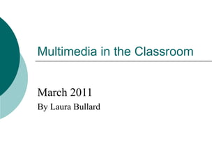 Multimedia in the Classroom March 2011 By Laura Bullard 