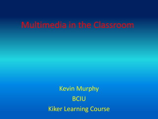 Multimedia in the Classroom Kevin Murphy BCIU Kiker Learning Course 