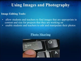 Using Images and Photography Image Editing Tools:   allow students and teachers to find images that are appropriate in content and size for projects that they are working on   enable students and teachers to edit and manipulate their photos Photo Sharing 