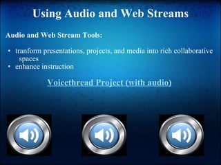 Using Audio and Web Streams Audio and Web Stream Tools: tranform presentations, projects, and media into rich collaborative   spaces enhance instruction Voicethread Project (with audio) 