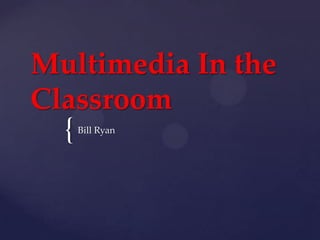 {
Multimedia In the
Classroom
Bill Ryan
 