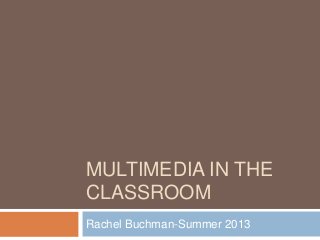 MULTIMEDIA IN THE
CLASSROOM
Rachel Buchman-Summer 2013
 