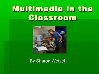 Multimedia in theMultimedia in the
ClassroomClassroom
By Sharon WetzelBy Sharon Wetzel
 