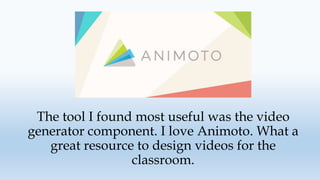 The tool I found most useful was the video
generator component. I love Animoto. What a
great resource to design videos for the
classroom.
 