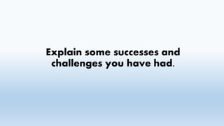 Explain some successes and
challenges you have had.
 