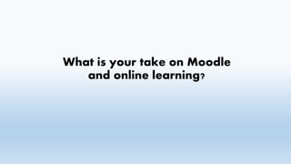 What is your take on Moodle
and online learning?
 