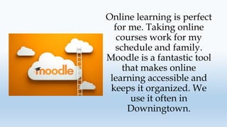 Online learning is perfect
for me. Taking online
courses work for my
schedule and family.
Moodle is a fantastic tool
that makes online
learning accessible and
keeps it organized. We
use it often in
Downingtown.
 