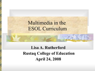 Multimedia in the  ESOL Curriculum Lisa A. Rutherford Rustaq College of Education April 24, 2008 