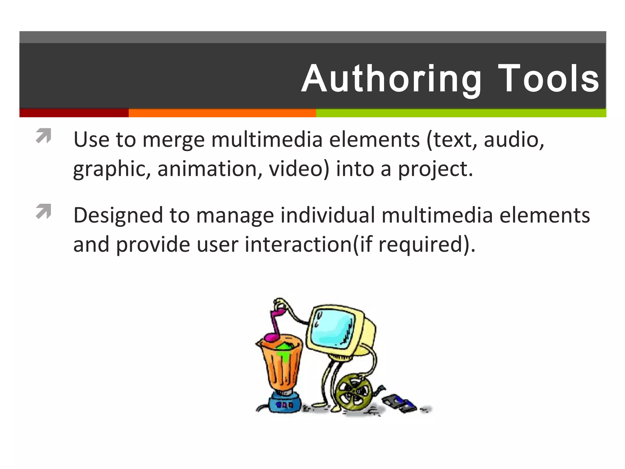 Authoring Tools
 Use to merge multimedia elements (text, audio,
   graphic, animation, video) into a project.
 Designed to manage individual multimedia elements
   and provide user interaction(if required).
 